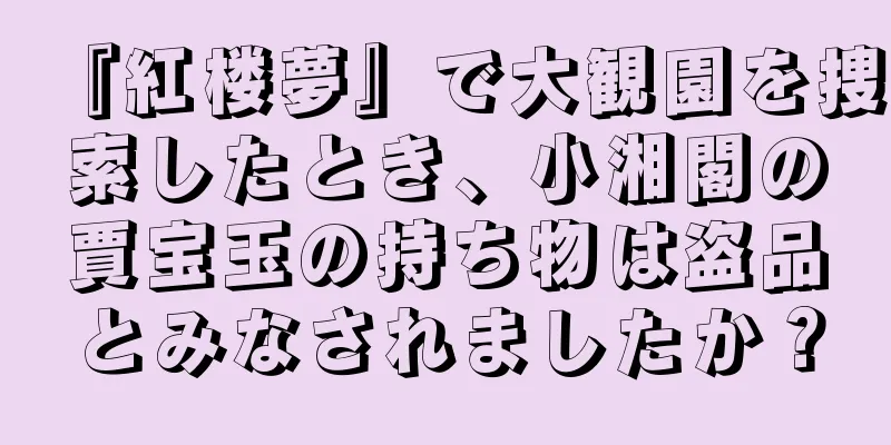 『紅楼夢』で大観園を捜索したとき、小湘閣の賈宝玉の持ち物は盗品とみなされましたか？
