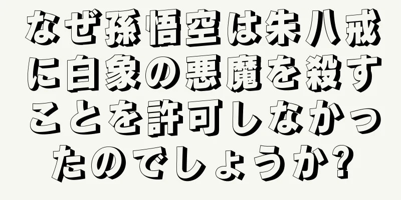 なぜ孫悟空は朱八戒に白象の悪魔を殺すことを許可しなかったのでしょうか?