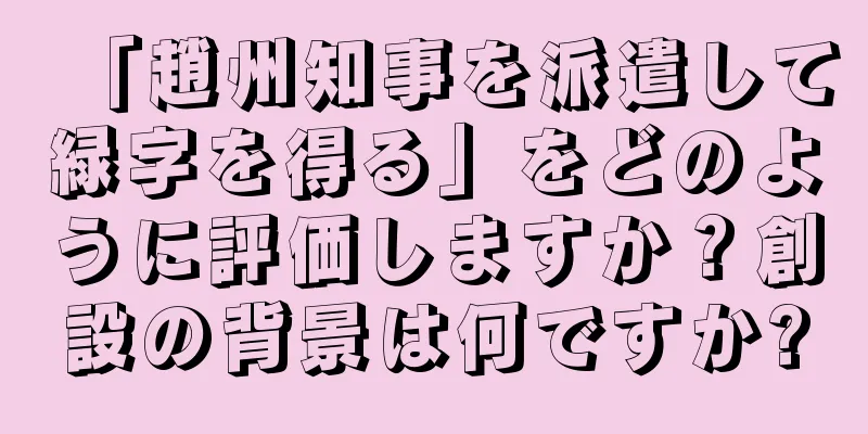 「趙州知事を派遣して緑字を得る」をどのように評価しますか？創設の背景は何ですか?