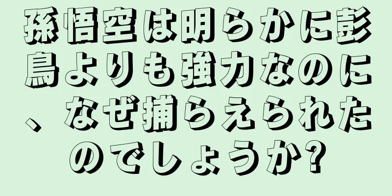 孫悟空は明らかに彭鳥よりも強力なのに、なぜ捕らえられたのでしょうか?