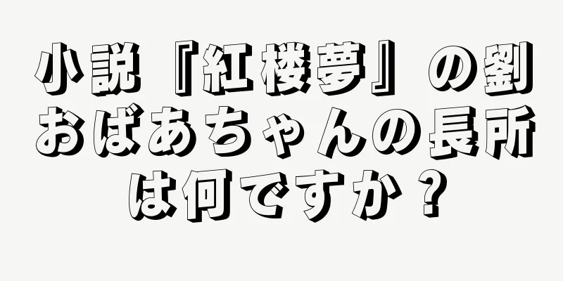 小説『紅楼夢』の劉おばあちゃんの長所は何ですか？