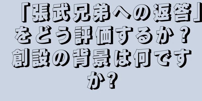 「張武兄弟への返答」をどう評価するか？創設の背景は何ですか?