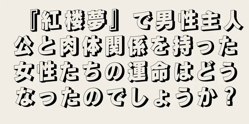 『紅楼夢』で男性主人公と肉体関係を持った女性たちの運命はどうなったのでしょうか？