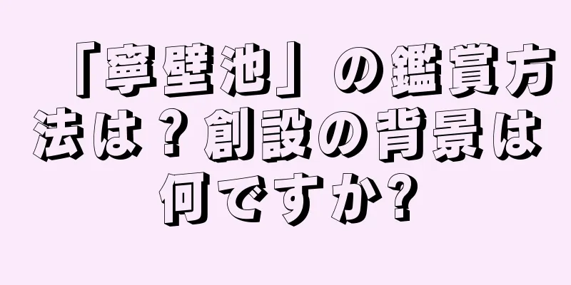 「寧壁池」の鑑賞方法は？創設の背景は何ですか?