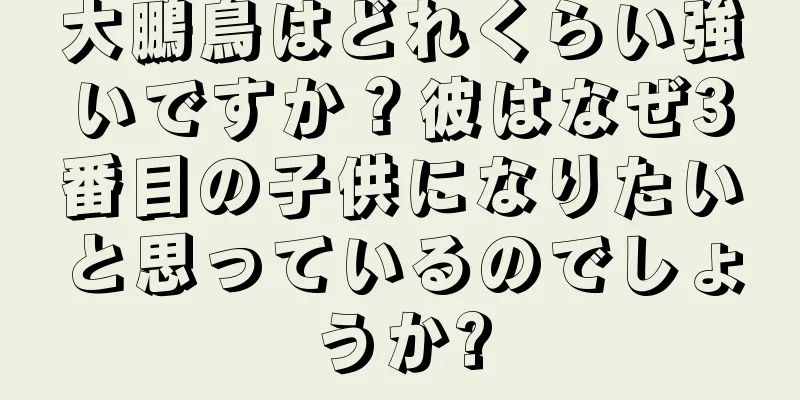 大鵬鳥はどれくらい強いですか？彼はなぜ3番目の子供になりたいと思っているのでしょうか?