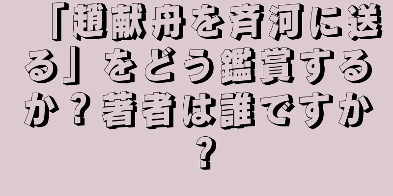 「趙献舟を斉河に送る」をどう鑑賞するか？著者は誰ですか？