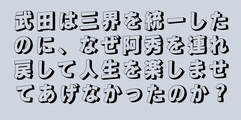 武田は三界を統一したのに、なぜ阿秀を連れ戻して人生を楽しませてあげなかったのか？