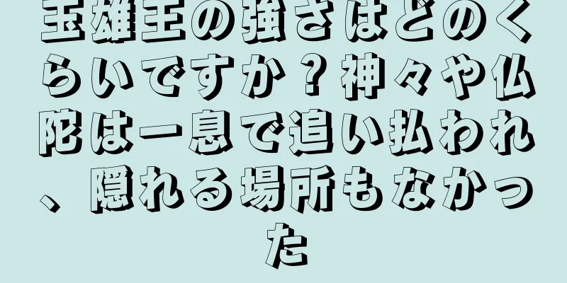 玉雄王の強さはどのくらいですか？神々や仏陀は一息で追い払われ、隠れる場所もなかった