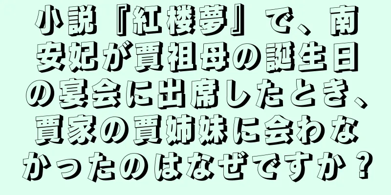 小説『紅楼夢』で、南安妃が賈祖母の誕生日の宴会に出席したとき、賈家の賈姉妹に会わなかったのはなぜですか？