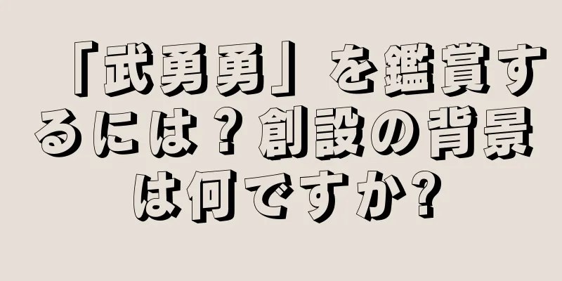 「武勇勇」を鑑賞するには？創設の背景は何ですか?