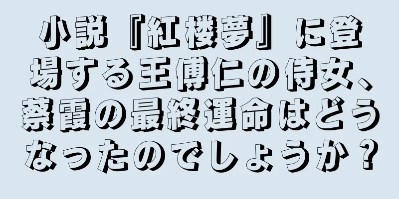 小説『紅楼夢』に登場する王傅仁の侍女、蔡霞の最終運命はどうなったのでしょうか？