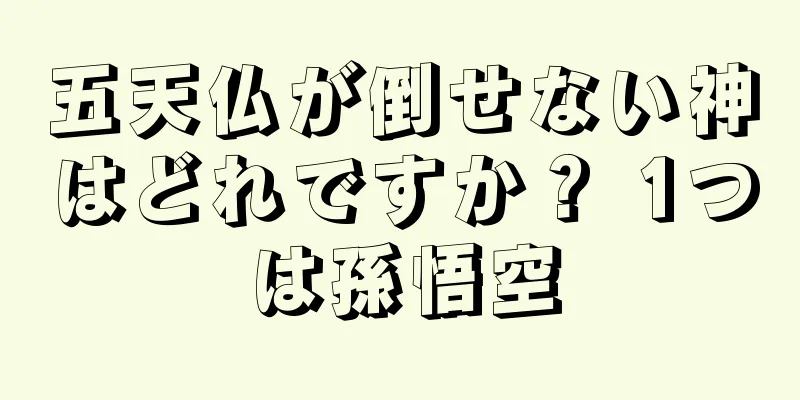 五天仏が倒せない神はどれですか？ 1つは孫悟空