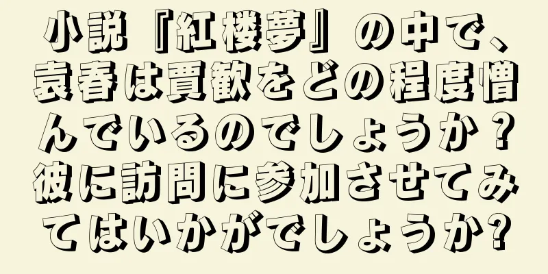小説『紅楼夢』の中で、袁春は賈歓をどの程度憎んでいるのでしょうか？彼に訪問に参加させてみてはいかがでしょうか?