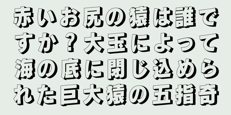 赤いお尻の猿は誰ですか？大玉によって海の底に閉じ込められた巨大猿の五指奇