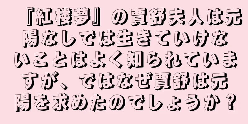 『紅楼夢』の賈舒夫人は元陽なしでは生きていけないことはよく知られていますが、ではなぜ賈舒は元陽を求めたのでしょうか？