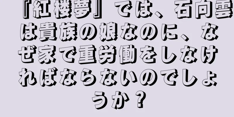 『紅楼夢』では、石向雲は貴族の娘なのに、なぜ家で重労働をしなければならないのでしょうか？