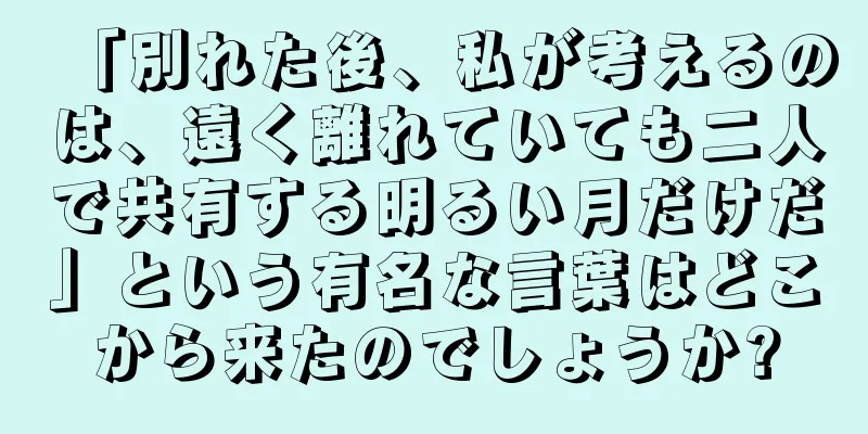 「別れた後、私が考えるのは、遠く離れていても二人で共有する明るい月だけだ」という有名な言葉はどこから来たのでしょうか?
