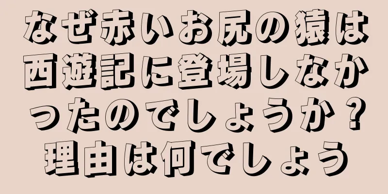 なぜ赤いお尻の猿は西遊記に登場しなかったのでしょうか？理由は何でしょう