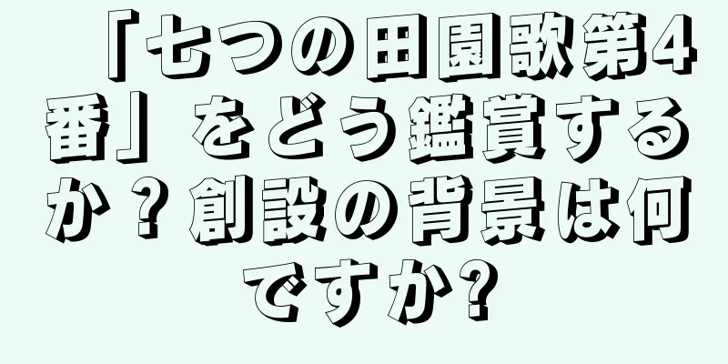 「七つの田園歌第4番」をどう鑑賞するか？創設の背景は何ですか?