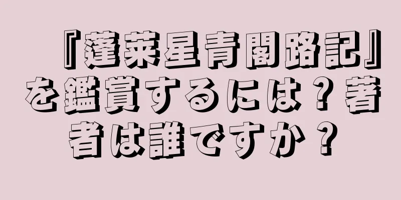 『蓬莱星青閣路記』を鑑賞するには？著者は誰ですか？