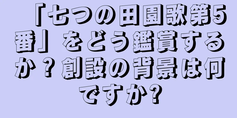 「七つの田園歌第5番」をどう鑑賞するか？創設の背景は何ですか?