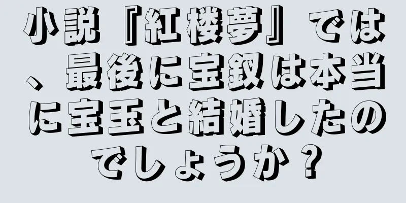 小説『紅楼夢』では、最後に宝釵は本当に宝玉と結婚したのでしょうか？