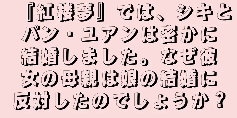 『紅楼夢』では、シキとパン・ユアンは密かに結婚しました。なぜ彼女の母親は娘の結婚に反対したのでしょうか？