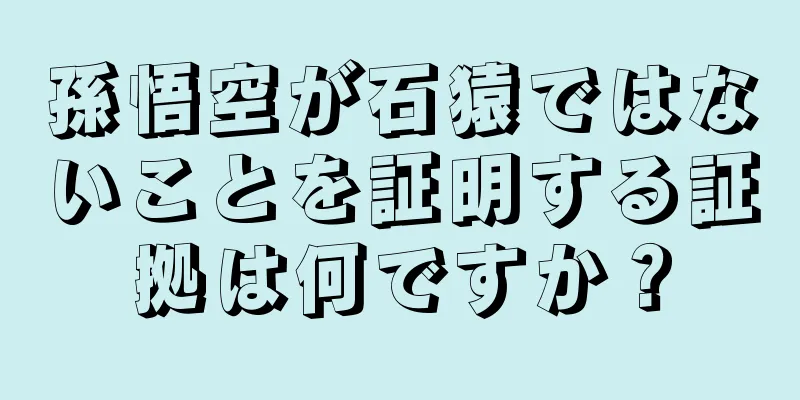 孫悟空が石猿ではないことを証明する証拠は何ですか？
