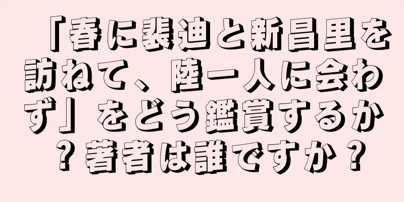 「春に裴迪と新昌里を訪ねて、陸一人に会わず」をどう鑑賞するか？著者は誰ですか？