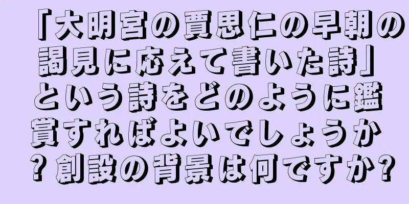 「大明宮の賈思仁の早朝の謁見に応えて書いた詩」という詩をどのように鑑賞すればよいでしょうか？創設の背景は何ですか?