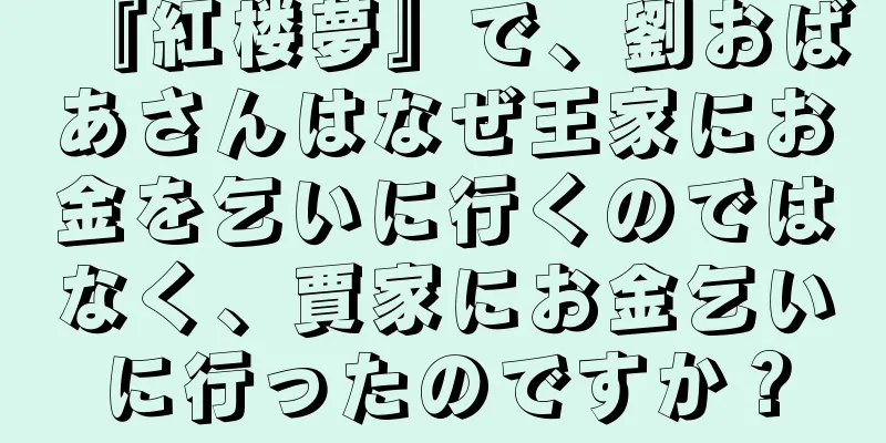 『紅楼夢』で、劉おばあさんはなぜ王家にお金を乞いに行くのではなく、賈家にお金乞いに行ったのですか？