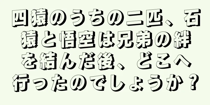 四猿のうちの二匹、石猿と悟空は兄弟の絆を結んだ後、どこへ行ったのでしょうか？
