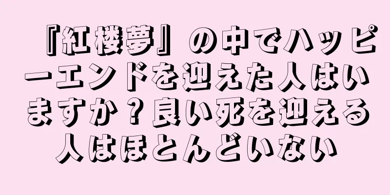 『紅楼夢』の中でハッピーエンドを迎えた人はいますか？良い死を迎える人はほとんどいない