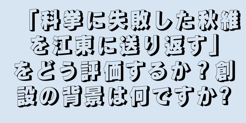 「科挙に失敗した秋維を江東に送り返す」をどう評価するか？創設の背景は何ですか?