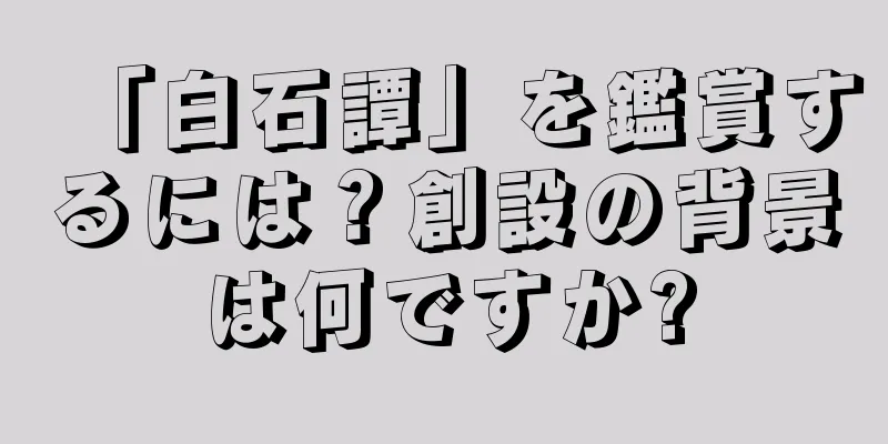 「白石譚」を鑑賞するには？創設の背景は何ですか?