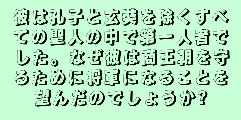 彼は孔子と玄奘を除くすべての聖人の中で第一人者でした。なぜ彼は商王朝を守るために将軍になることを望んだのでしょうか?