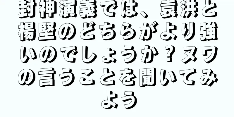 封神演義では、袁洪と楊堅のどちらがより強いのでしょうか？ヌワの言うことを聞いてみよう
