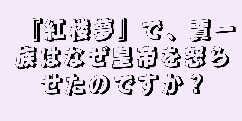 『紅楼夢』で、賈一族はなぜ皇帝を怒らせたのですか？