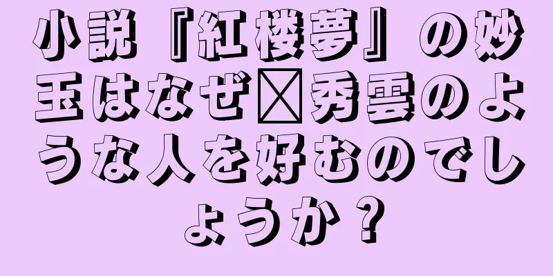 小説『紅楼夢』の妙玉はなぜ邢秀雲のような人を好むのでしょうか？