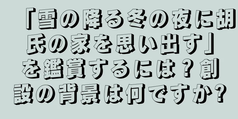「雪の降る冬の夜に胡氏の家を思い出す」を鑑賞するには？創設の背景は何ですか?