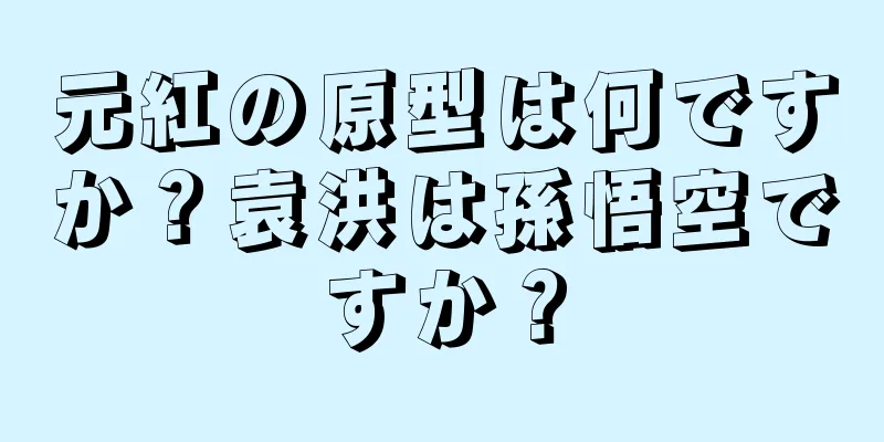 元紅の原型は何ですか？袁洪は孫悟空ですか？
