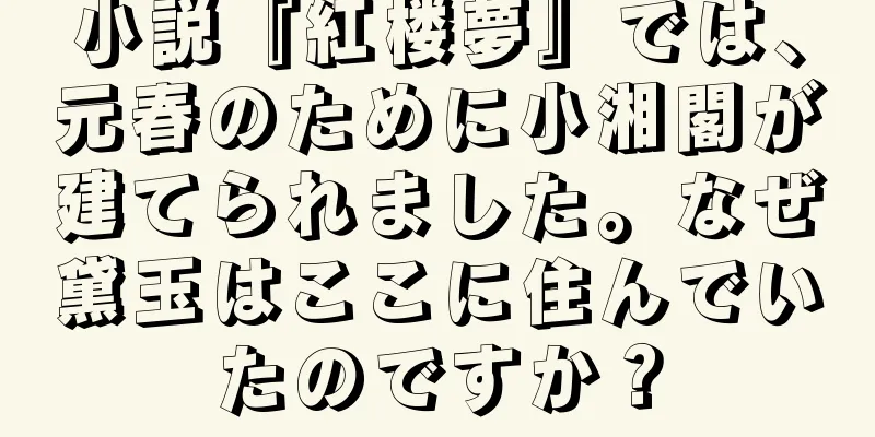 小説『紅楼夢』では、元春のために小湘閣が建てられました。なぜ黛玉はここに住んでいたのですか？