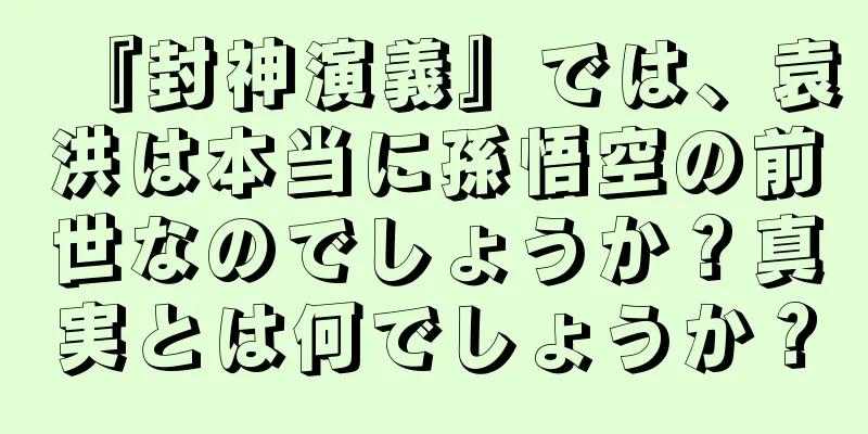 『封神演義』では、袁洪は本当に孫悟空の前世なのでしょうか？真実とは何でしょうか？