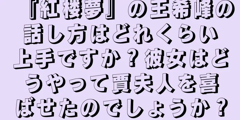 『紅楼夢』の王希峰の話し方はどれくらい上手ですか？彼女はどうやって賈夫人を喜ばせたのでしょうか？