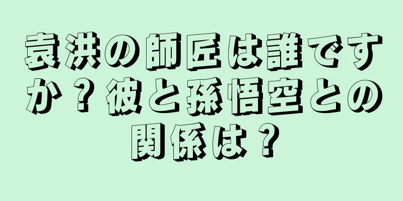 袁洪の師匠は誰ですか？彼と孫悟空との関係は？