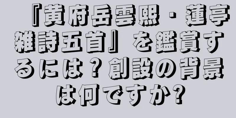 『黄府岳雲熙・蓮亭雑詩五首』を鑑賞するには？創設の背景は何ですか?