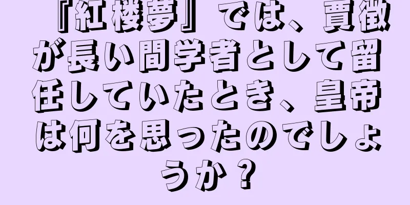 『紅楼夢』では、賈徴が長い間学者として留任していたとき、皇帝は何を思ったのでしょうか？