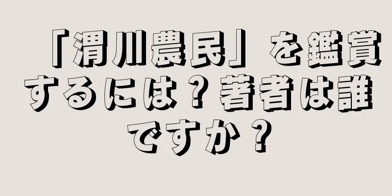 「渭川農民」を鑑賞するには？著者は誰ですか？