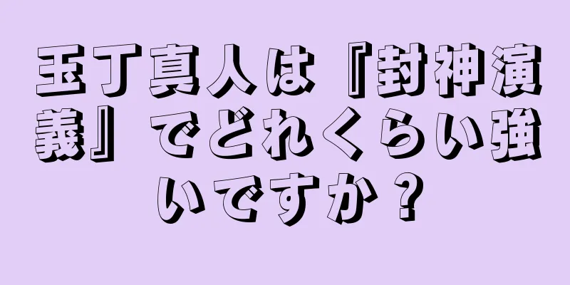 玉丁真人は『封神演義』でどれくらい強いですか？