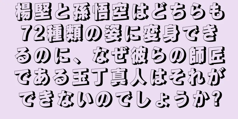 楊堅と孫悟空はどちらも72種類の姿に変身できるのに、なぜ彼らの師匠である玉丁真人はそれができないのでしょうか?